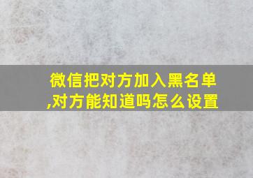 微信把对方加入黑名单,对方能知道吗怎么设置