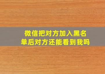 微信把对方加入黑名单后对方还能看到我吗