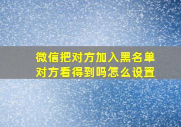 微信把对方加入黑名单对方看得到吗怎么设置