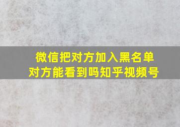 微信把对方加入黑名单对方能看到吗知乎视频号