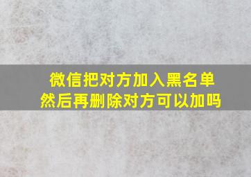 微信把对方加入黑名单然后再删除对方可以加吗