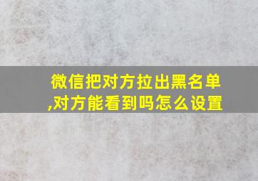 微信把对方拉出黑名单,对方能看到吗怎么设置