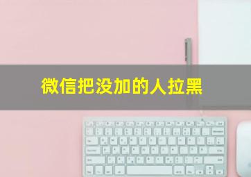 微信把没加的人拉黑