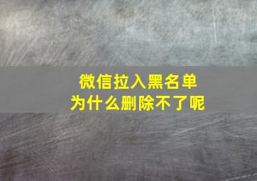 微信拉入黑名单为什么删除不了呢