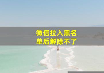 微信拉入黑名单后解除不了