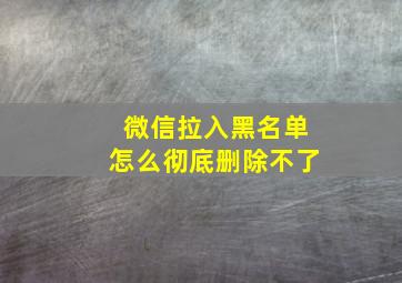 微信拉入黑名单怎么彻底删除不了