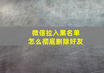 微信拉入黑名单怎么彻底删除好友