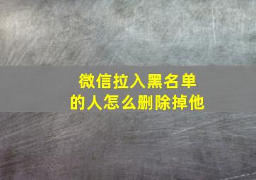 微信拉入黑名单的人怎么删除掉他