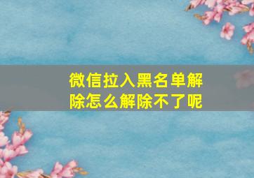 微信拉入黑名单解除怎么解除不了呢