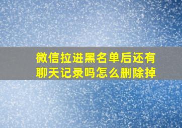 微信拉进黑名单后还有聊天记录吗怎么删除掉