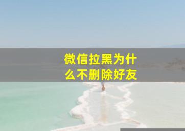 微信拉黑为什么不删除好友