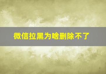 微信拉黑为啥删除不了