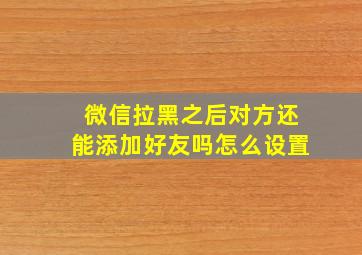 微信拉黑之后对方还能添加好友吗怎么设置