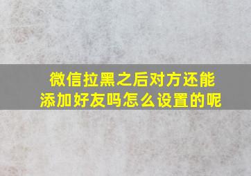 微信拉黑之后对方还能添加好友吗怎么设置的呢