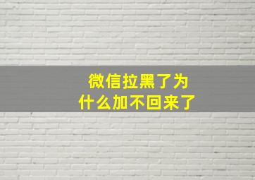 微信拉黑了为什么加不回来了