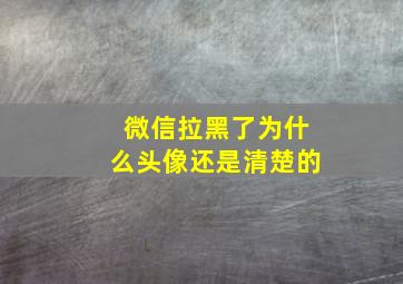 微信拉黑了为什么头像还是清楚的