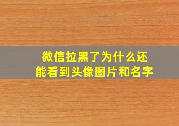 微信拉黑了为什么还能看到头像图片和名字