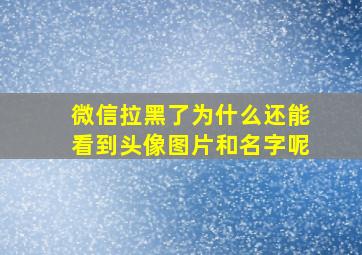 微信拉黑了为什么还能看到头像图片和名字呢