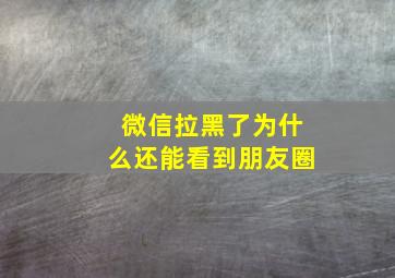 微信拉黑了为什么还能看到朋友圈