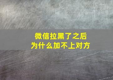 微信拉黑了之后为什么加不上对方