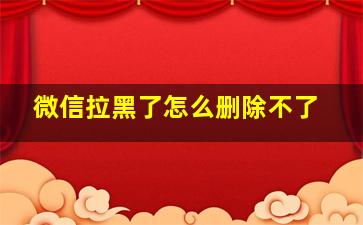 微信拉黑了怎么删除不了