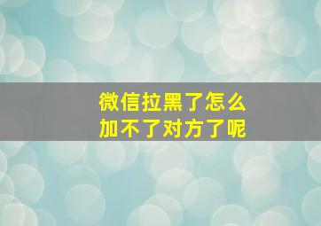 微信拉黑了怎么加不了对方了呢