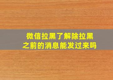 微信拉黑了解除拉黑之前的消息能发过来吗