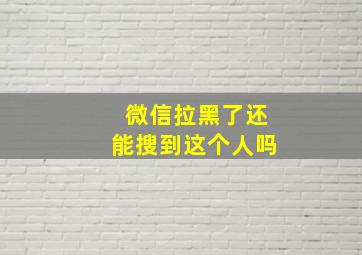 微信拉黑了还能搜到这个人吗