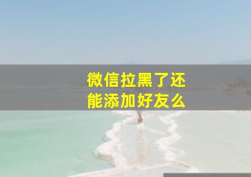 微信拉黑了还能添加好友么