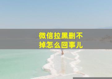 微信拉黑删不掉怎么回事儿