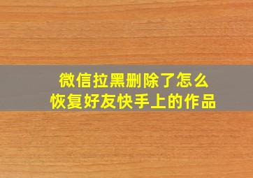 微信拉黑删除了怎么恢复好友快手上的作品