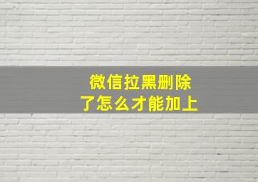 微信拉黑删除了怎么才能加上