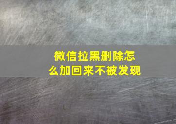 微信拉黑删除怎么加回来不被发现