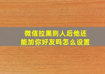 微信拉黑别人后他还能加你好友吗怎么设置