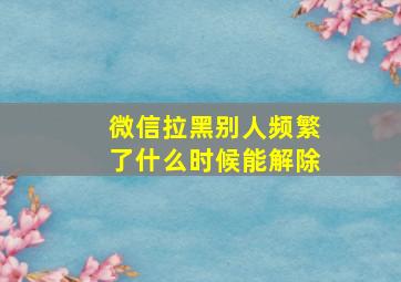 微信拉黑别人频繁了什么时候能解除