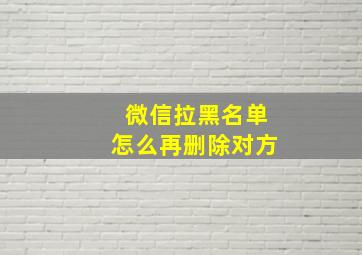 微信拉黑名单怎么再删除对方