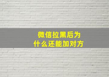 微信拉黑后为什么还能加对方