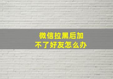 微信拉黑后加不了好友怎么办