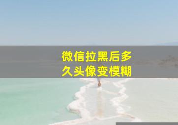 微信拉黑后多久头像变模糊