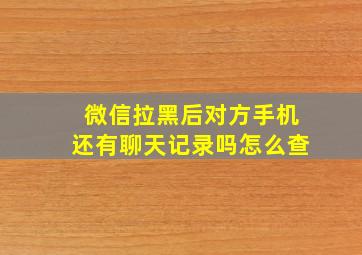 微信拉黑后对方手机还有聊天记录吗怎么查