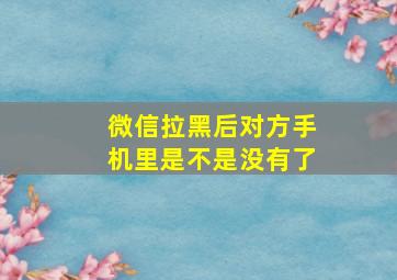 微信拉黑后对方手机里是不是没有了