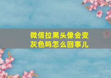 微信拉黑头像会变灰色吗怎么回事儿