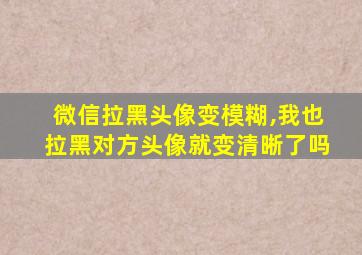 微信拉黑头像变模糊,我也拉黑对方头像就变清晰了吗