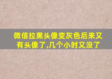 微信拉黑头像变灰色后来又有头像了,几个小时又没了