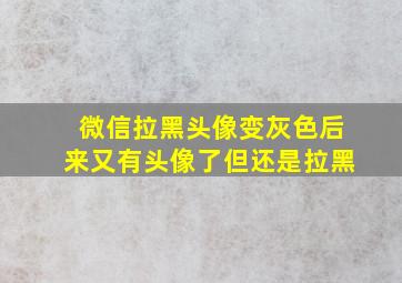 微信拉黑头像变灰色后来又有头像了但还是拉黑