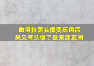 微信拉黑头像变灰色后来又有头像了是来朋友圈