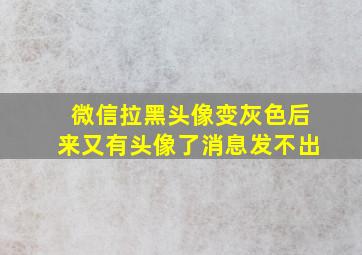 微信拉黑头像变灰色后来又有头像了消息发不出