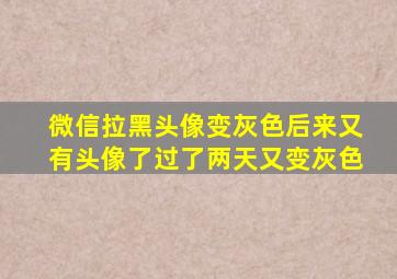 微信拉黑头像变灰色后来又有头像了过了两天又变灰色