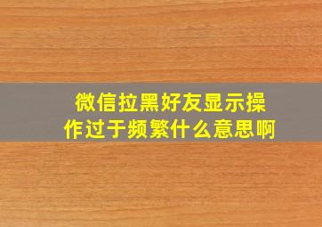 微信拉黑好友显示操作过于频繁什么意思啊