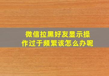 微信拉黑好友显示操作过于频繁该怎么办呢